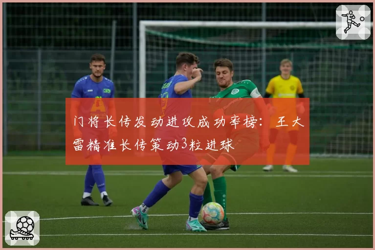 门将长传发动进攻成功率榜：王大雷精准长传策动3粒进球