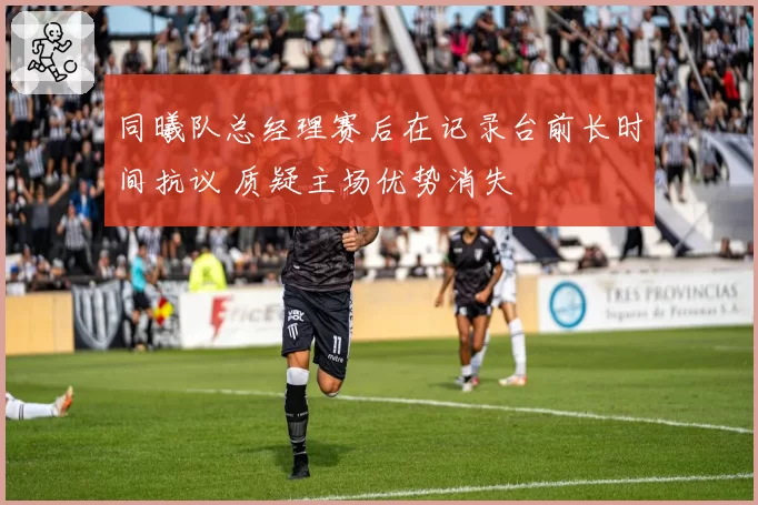 同曦队总经理赛后在记录台前长时间抗议 质疑主场优势消失