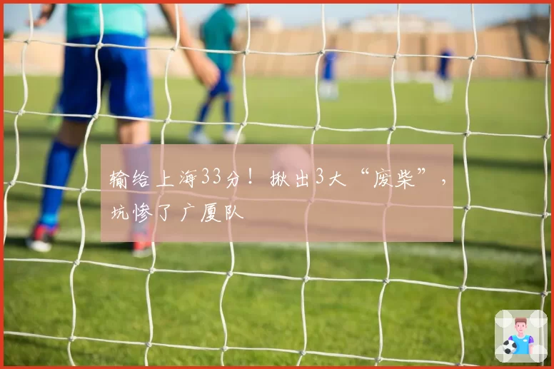 输给上海33分！揪出3大“废柴”，坑惨了广厦队