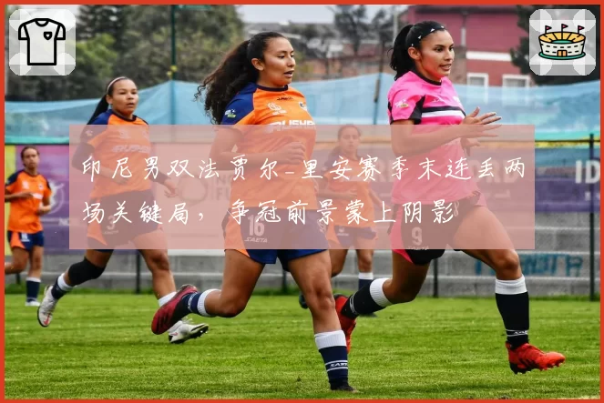 印尼男双法贾尔_里安赛季末连丢两场关键局，争冠前景蒙上阴影