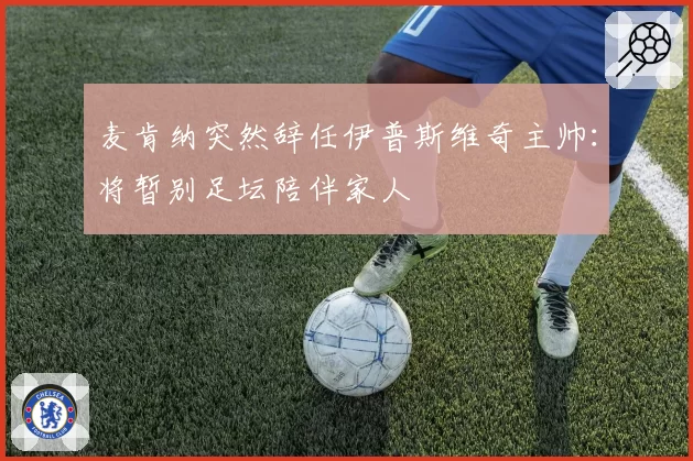 麦肯纳突然辞任伊普斯维奇主帅:将暂别足坛陪伴家人