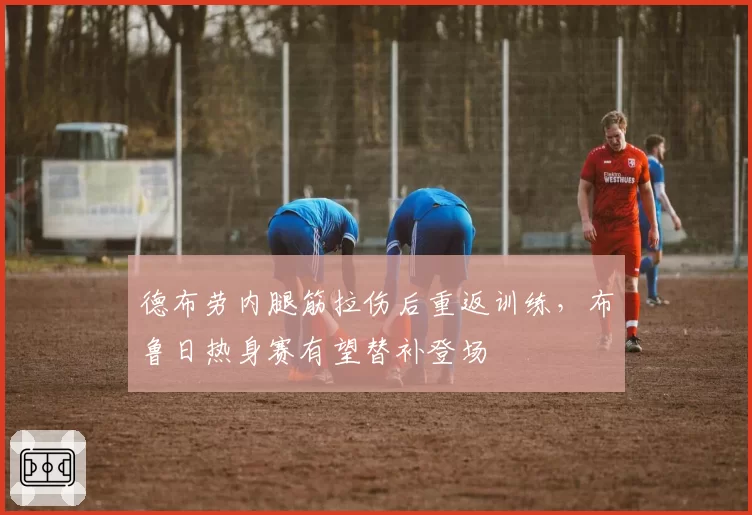 德布劳内腿筋拉伤后重返训练，布鲁日热身赛有望替补登场