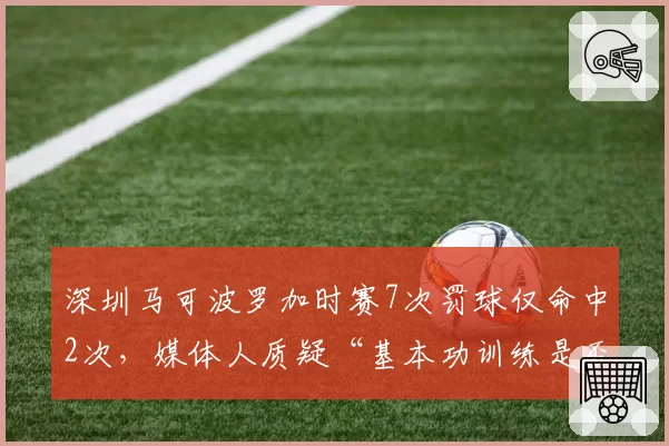 深圳马可波罗加时赛7次罚球仅命中2次，媒体人质疑“基本功训练是否存在问题”