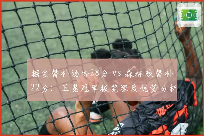 掘金替补场均28分 vs 森林狼替补22分:卫冕冠军板凳深度优势分析