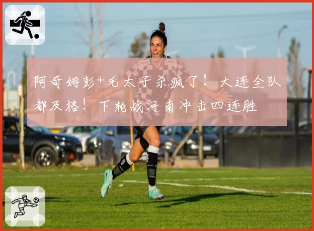 阿奇姆彭+毛太子杀疯了！大连全队都及格！下轮战河南冲击四连胜