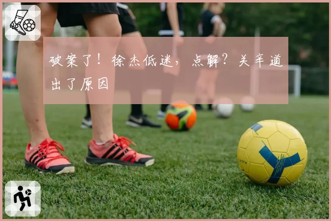 破案了！徐杰低迷，点解？关辛道出了原因