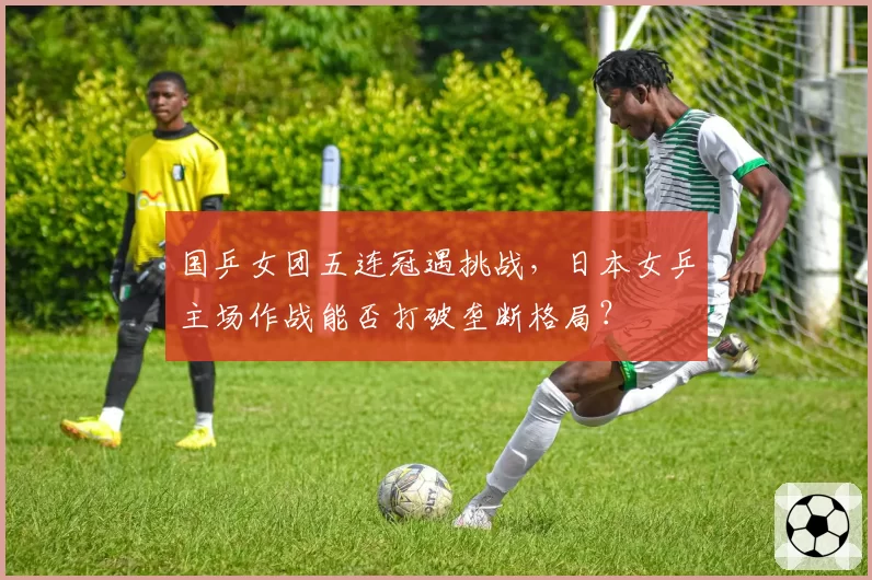 国乒女团五连冠遇挑战,日本女乒主场作战能否打破垄断格局?