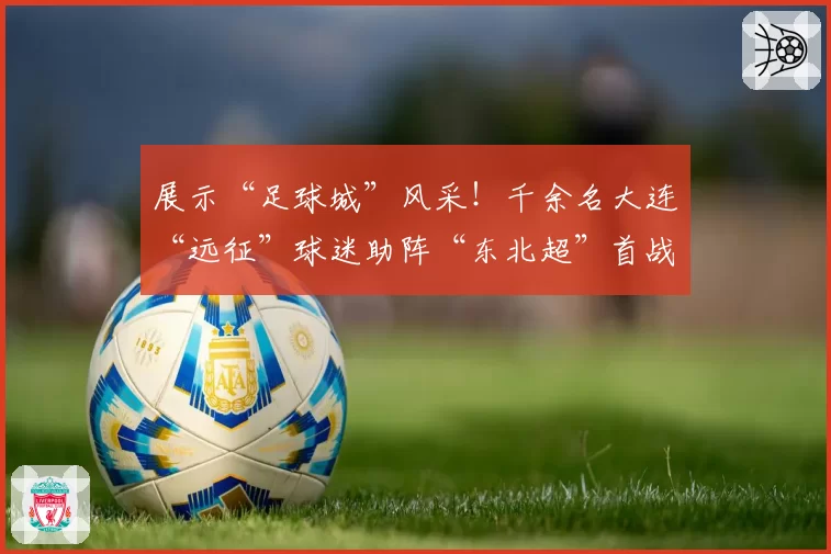 展示“足球城”风采！千余名大连“远征”球迷助阵“东北超”首战