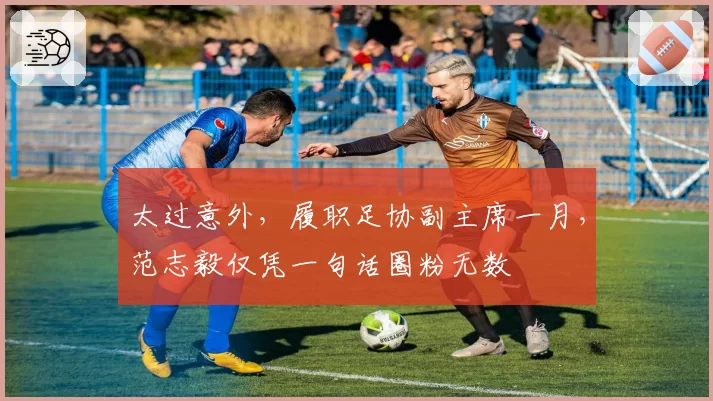 太过意外，履职足协副主席一月，范志毅仅凭一句话圈粉无数