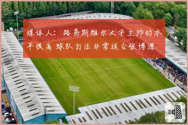 媒体人：路易斯维尔大学主帅的水平很高 球队打法非常适合张博源