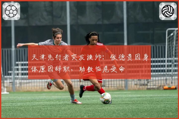 天津先行者突发换帅:张德贵因身体原因辞职,助教临危受命