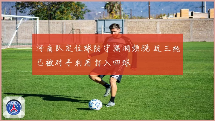 河南队定位球防守漏洞频现 近三轮已被对手利用打入四球