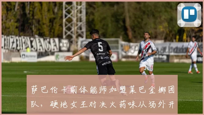 萨巴伦卡前体能师加盟莱巴金娜团队,硬地女王对决火药味从场外开始?