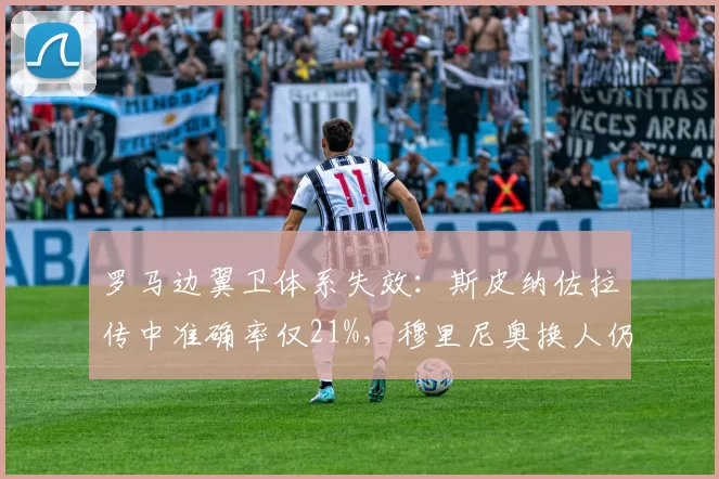 罗马边翼卫体系失效:斯皮纳佐拉传中准确率仅21%,穆里尼奥换人仍难解右路困局