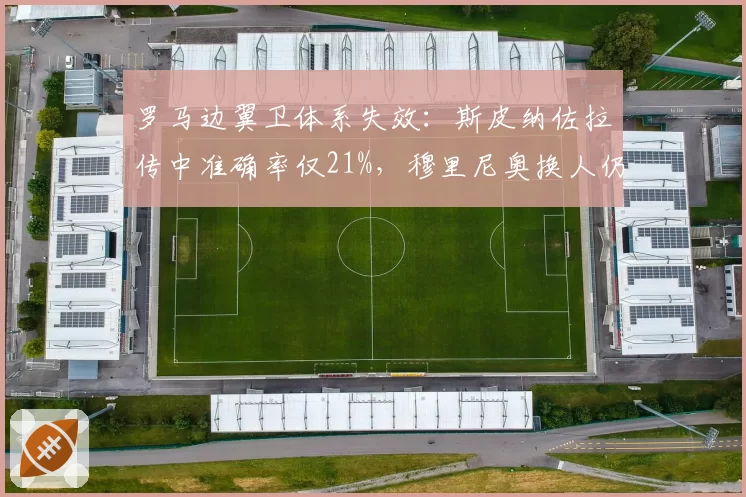 罗马边翼卫体系失效:斯皮纳佐拉传中准确率仅21%,穆里尼奥换人仍难解右路困局