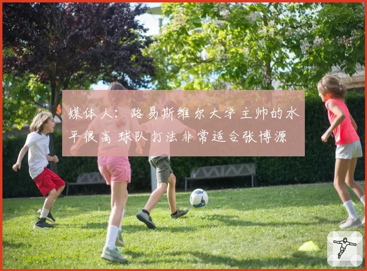 媒体人：路易斯维尔大学主帅的水平很高 球队打法非常适合张博源