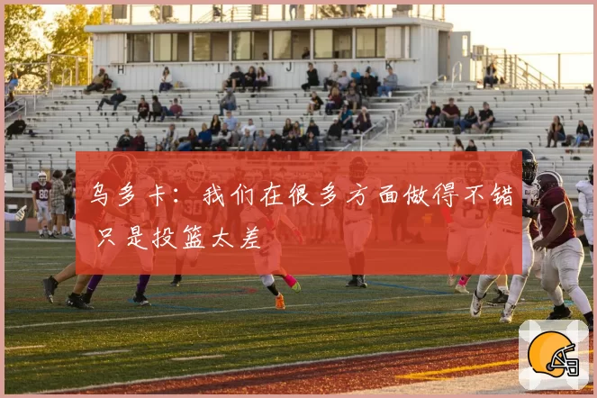 乌多卡：我们在很多方面做得不错 只是投篮太差