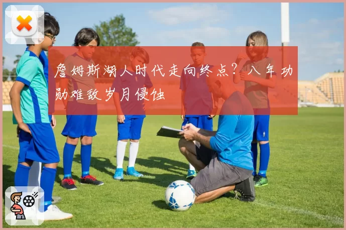詹姆斯湖人时代走向终点?八年功勋难敌岁月侵蚀