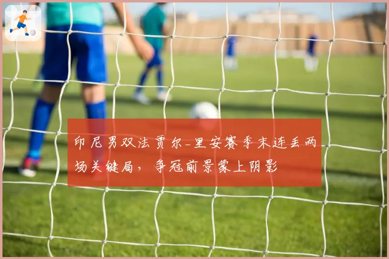 印尼男双法贾尔_里安赛季末连丢两场关键局，争冠前景蒙上阴影