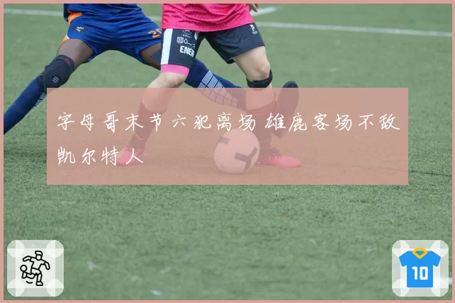 字母哥末节六犯离场 雄鹿客场不敌凯尔特人