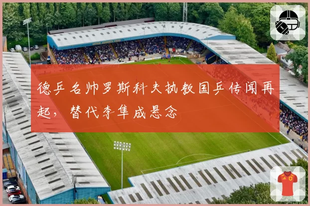 德乒名帅罗斯科夫执教国乒传闻再起，替代李隼成悬念