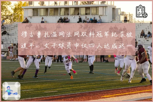 穆古鲁扎温网法网双料冠军纪录被追平，女子球员中仅四人达成这一成就