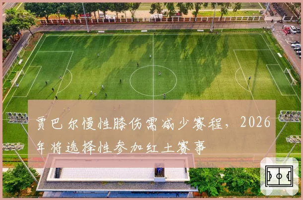贾巴尔慢性膝伤需减少赛程，2026年将选择性参加红土赛事