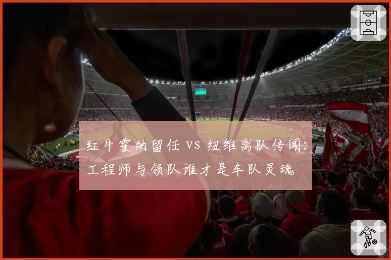 红牛霍纳留任 vs 纽维离队传闻：工程师与领队谁才是车队灵魂
