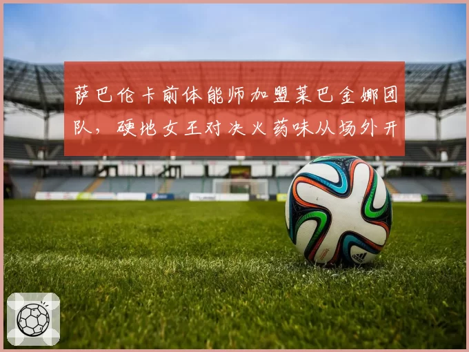 萨巴伦卡前体能师加盟莱巴金娜团队,硬地女王对决火药味从场外开始?