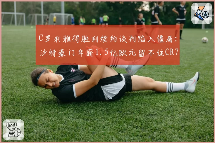 C罗利雅得胜利续约谈判陷入僵局:沙特豪门年薪1.5亿欧元留不住CR7?