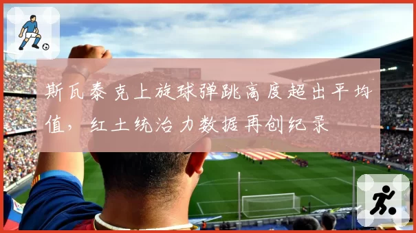 斯瓦泰克上旋球弹跳高度超出平均值,红土统治力数据再创纪录