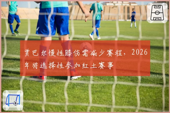 贾巴尔慢性膝伤需减少赛程，2026年将选择性参加红土赛事