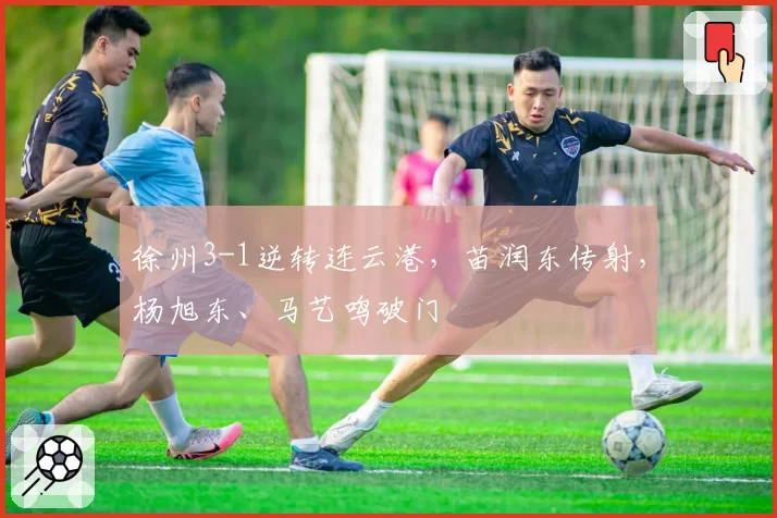 徐州3-1逆转连云港，苗润东传射，杨旭东、马艺鸣破门