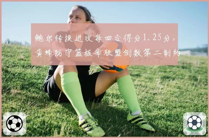 鲍尔转换进攻每回合得分1.25分,黄蜂防守篮板率联盟倒数第二制约快攻输出