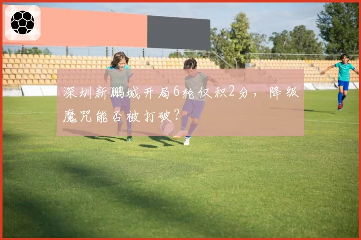 深圳新鹏城开局6轮仅积2分,降级魔咒能否被打破?