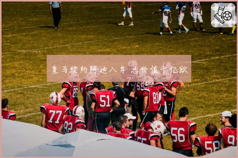 皇马续约阿迪八年 总价值十亿欧