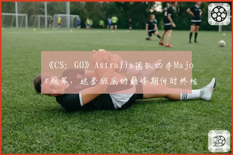《CS：GO》Astralis团队四夺Major冠军，这套班底的巅峰期何时终结？