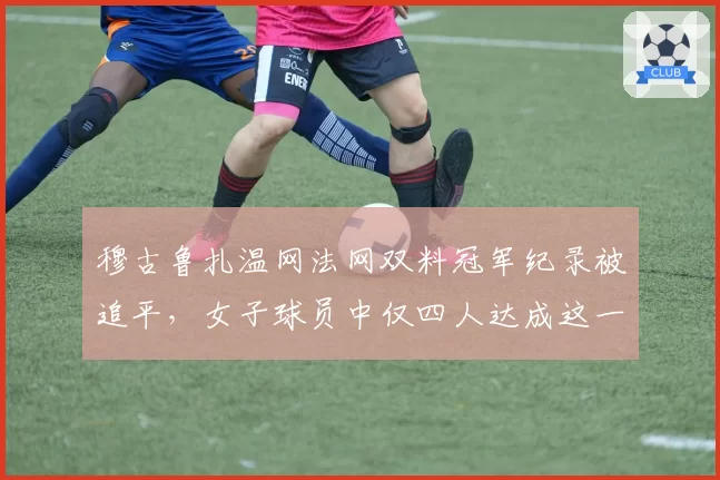 穆古鲁扎温网法网双料冠军纪录被追平，女子球员中仅四人达成这一成就