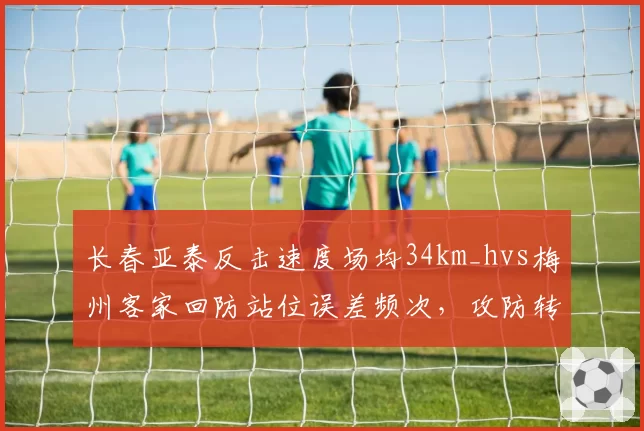 长春亚泰反击速度场均34km_hvs梅州客家回防站位误差频次,攻防转换效率定生死