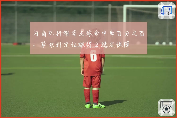 河南队科维奇点球命中率百分之百,萨尔科定位球得分稳定保障