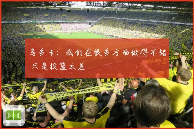 乌多卡：我们在很多方面做得不错 只是投篮太差