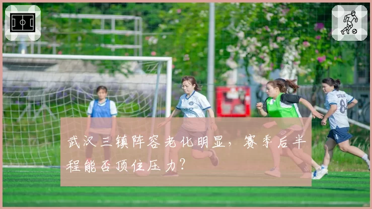 武汉三镇阵容老化明显，赛季后半程能否顶住压力？