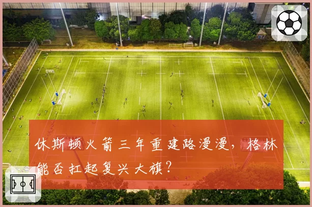 休斯顿火箭三年重建路漫漫,格林能否扛起复兴大旗?