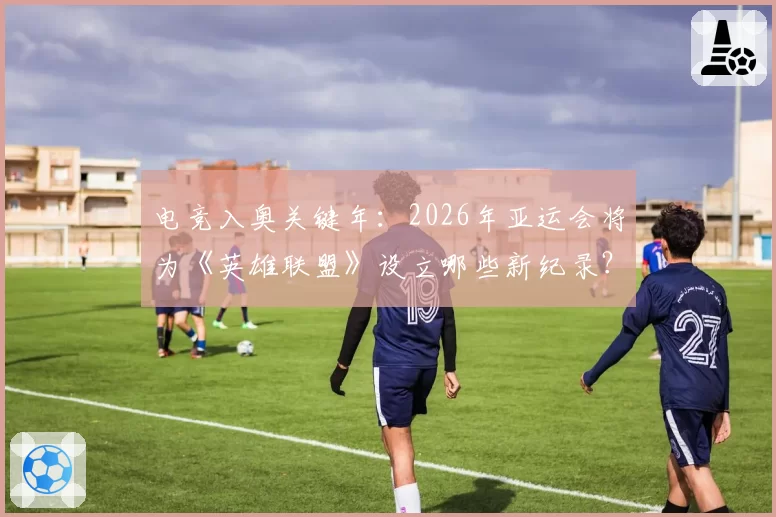 电竞入奥关键年：2026年亚运会将为《英雄联盟》设立哪些新纪录？